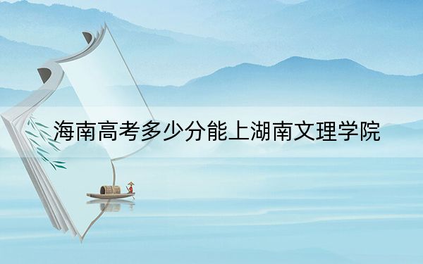 海南高考多少分能上湖南文理學(xué)院？2024年綜合投檔線555分