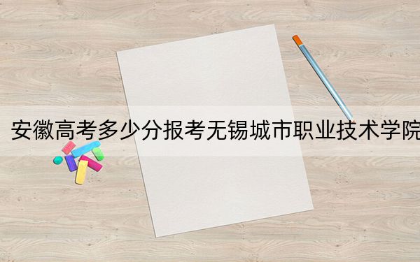 安徽高考多少分報(bào)考無(wú)錫城市職業(yè)技術(shù)學(xué)院,？附2022-2024年最低錄取分?jǐn)?shù)線(xiàn)