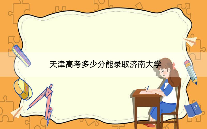 天津高考多少分能錄取濟(jì)南大學(xué),？附2022-2024年最低錄取分?jǐn)?shù)線
