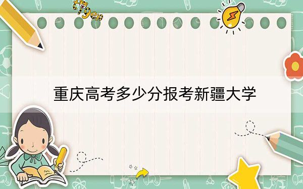 重慶高考多少分報考新疆大學,？2024年歷史類投檔線545分 物理類最低543分