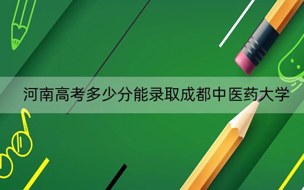 河南高考多少分能錄取成都中醫(yī)藥大學(xué)？附2022-2024年最低錄取分?jǐn)?shù)線