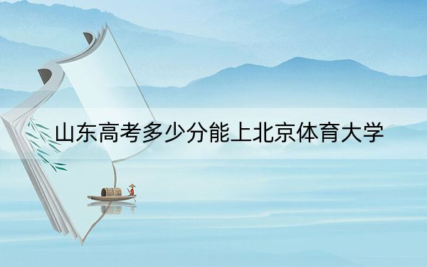 山東高考多少分能上北京體育大學(xué)？附帶近三年最低錄取分?jǐn)?shù)線