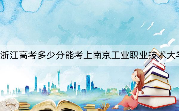 浙江高考多少分能考上南京工業(yè)職業(yè)技術(shù)大學(xué),？附2022-2024年院校最低投檔線