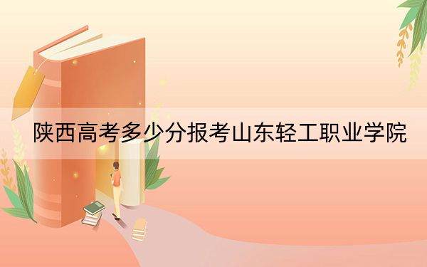 陜西高考多少分報考山東輕工職業(yè)學(xué)院,？附2022-2024年最低錄取分?jǐn)?shù)線