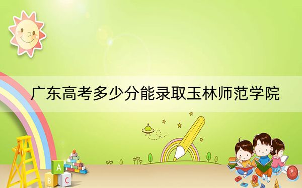 廣東高考多少分能錄取玉林師范學(xué)院？附2022-2024年最低錄取分?jǐn)?shù)線