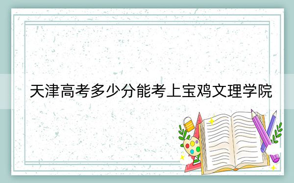 天津高考多少分能考上寶雞文理學(xué)院？2024年綜合最低分494分