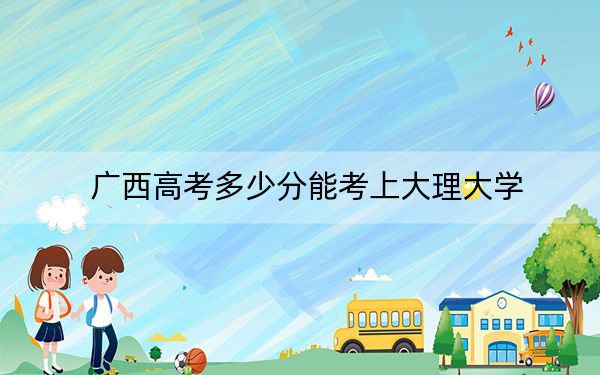 廣西高考多少分能考上大理大學(xué),？附2022-2024年最低錄取分?jǐn)?shù)線