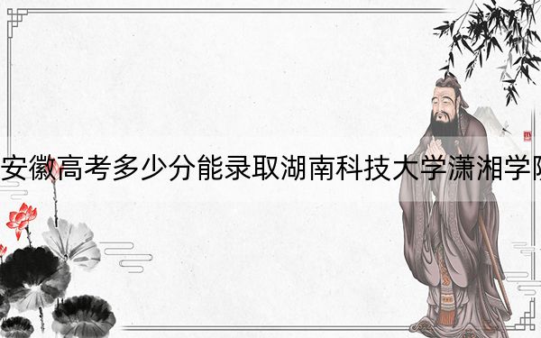 安徽高考多少分能錄取湖南科技大學瀟湘學院,？附2022-2024年最低錄取分數(shù)線
