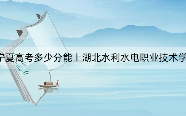 寧夏高考多少分能上湖北水利水電職業(yè)技術(shù)學(xué)院,？附2022-2024年最低錄取分?jǐn)?shù)線