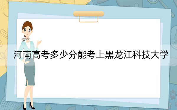 河南高考多少分能考上黑龍江科技大學(xué),？附2022-2024年最低錄取分?jǐn)?shù)線(xiàn)