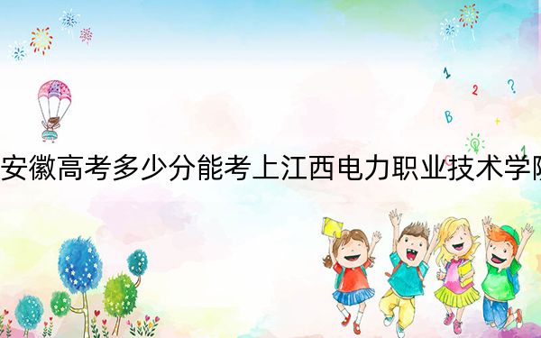 安徽高考多少分能考上江西電力職業(yè)技術(shù)學(xué)院,？附2022-2024年最低錄取分?jǐn)?shù)線