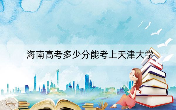 海南高考多少分能考上天津大學(xué)？2024年綜合735分