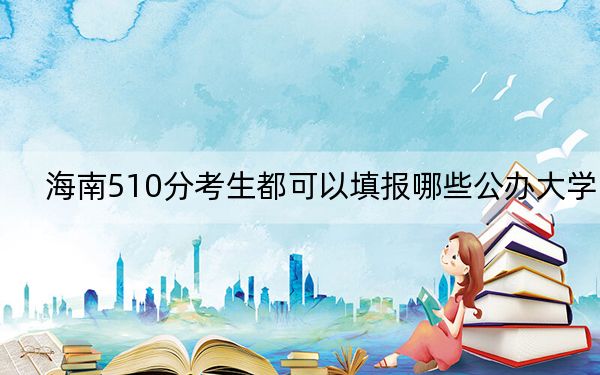 海南510分考生都可以填報哪些公辦大學(xué)？（附帶2022-2024年510左右高校名單）