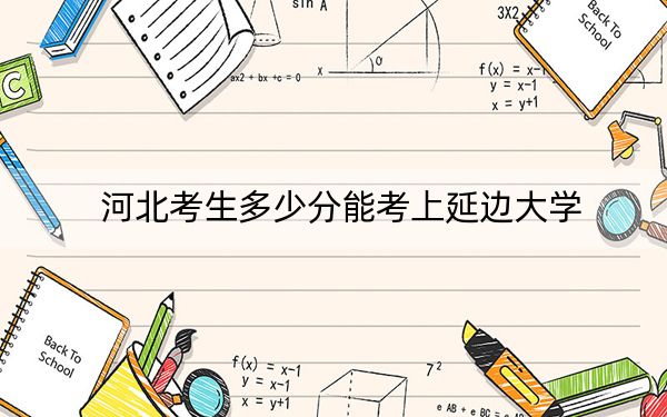河北考生多少分能考上延邊大學(xué)？2024年歷史類585分 物理類錄取分556分