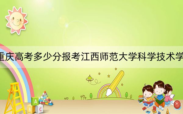 重慶高考多少分報(bào)考江西師范大學(xué)科學(xué)技術(shù)學(xué)院？附2022-2024年最低錄取分?jǐn)?shù)線