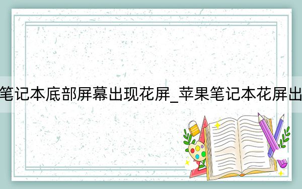 蘋果筆記本底部屏幕出現(xiàn)花屏_蘋果筆記本花屏出現(xiàn)條紋