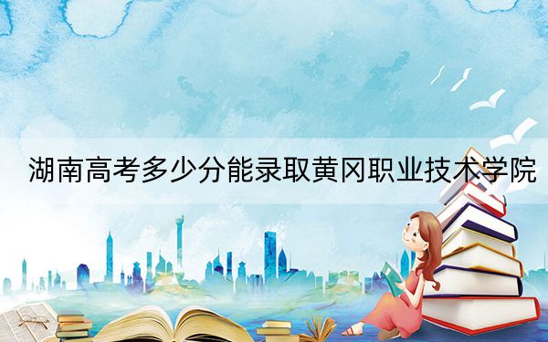 湖南高考多少分能錄取黃岡職業(yè)技術(shù)學(xué)院,？附2022-2024年最低錄取分?jǐn)?shù)線