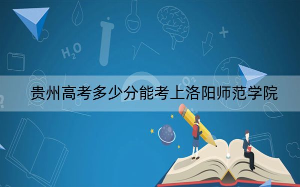 貴州高考多少分能考上洛陽(yáng)師范學(xué)院,？附2022-2024年最低錄取分?jǐn)?shù)線