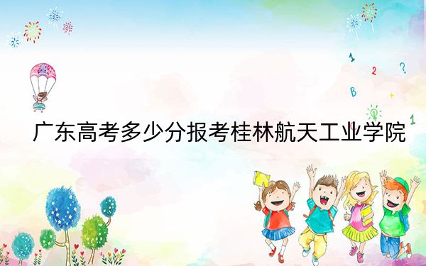 廣東高考多少分報考桂林航天工業(yè)學(xué)院？2024年歷史類最低495分 物理類502分
