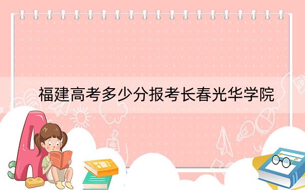 福建高考多少分報(bào)考長(zhǎng)春光華學(xué)院,？附2022-2024年最低錄取分?jǐn)?shù)線