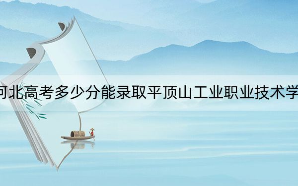 河北高考多少分能錄取平頂山工業(yè)職業(yè)技術學院,？附2022-2024年最低錄取分數線