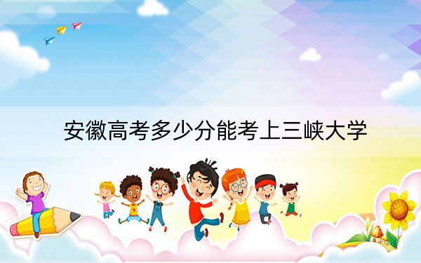 安徽高考多少分能考上三峽大學(xué)？2024年歷史類546分 物理類最低550分