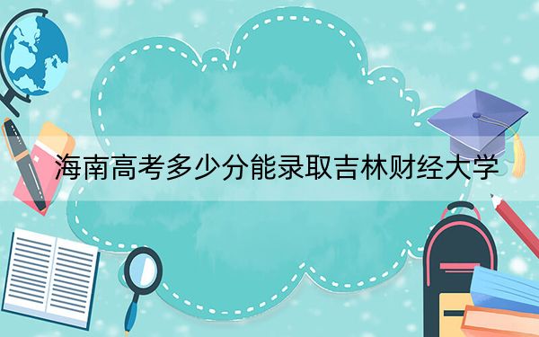 海南高考多少分能錄取吉林財(cái)經(jīng)大學(xué),？2024年綜合最低分565分