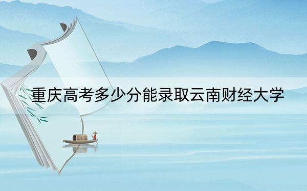 重慶高考多少分能錄取云南財經大學,？2024年歷史類488分 物理類投檔線487分