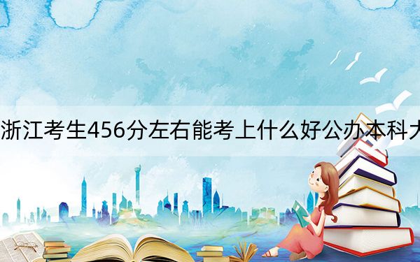 浙江考生456分左右能考上什么好公辦本科大學(xué)？ 2024年一共0所大學(xué)錄取