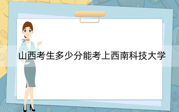 山西考生多少分能考上西南科技大學(xué),？附近三年最低院校投檔線