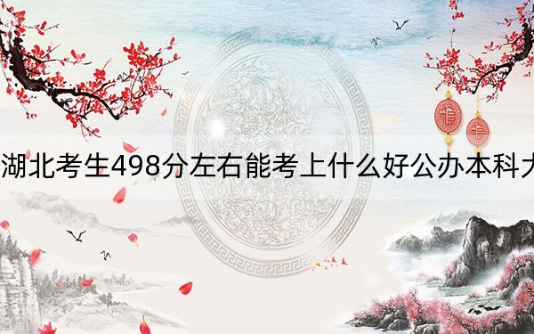 湖北考生498分左右能考上什么好公辦本科大學(xué),？（附帶2022-2024年498左右大學(xué)名單）