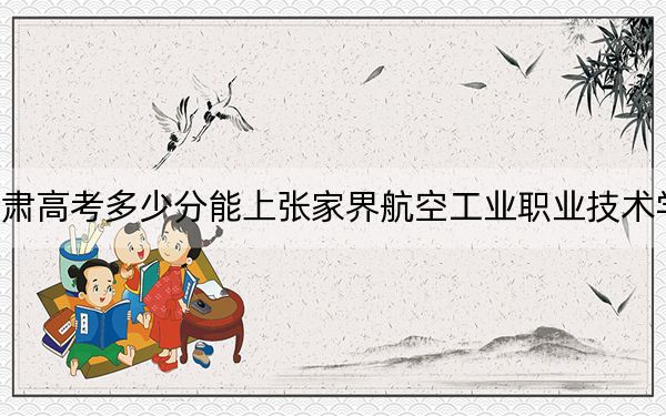 甘肅高考多少分能上張家界航空工業(yè)職業(yè)技術(shù)學(xué)院？附2022-2024年最低錄取分?jǐn)?shù)線