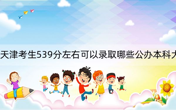 天津考生539分左右可以錄取哪些公辦本科大學(xué),？ 2024年高考有49所最低分在539左右的大學(xué)