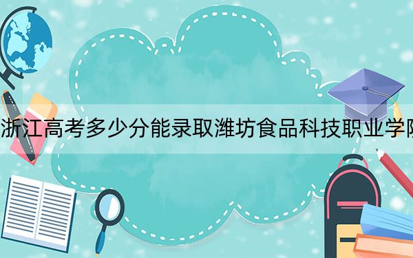 浙江高考多少分能錄取濰坊食品科技職業(yè)學院,？附2022-2024年最低錄取分數(shù)線