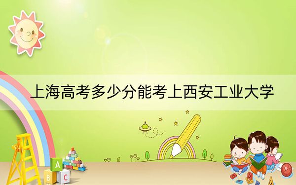 上海高考多少分能考上西安工業(yè)大學(xué),？附2022-2024年最低錄取分?jǐn)?shù)線