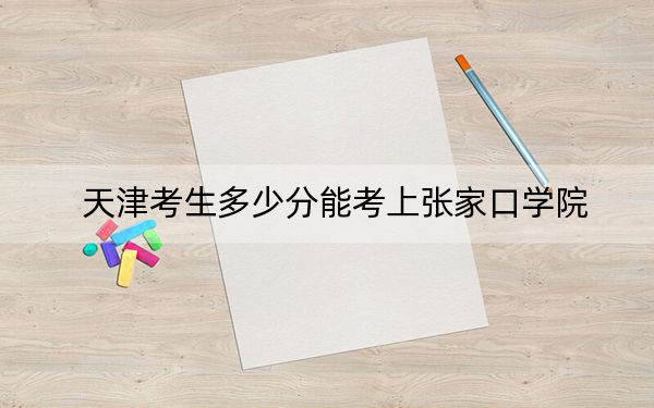 天津考生多少分能考上張家口學院,？附2022-2024年院校投檔線