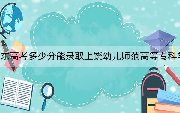 山東高考多少分能錄取上饒幼兒師范高等?？茖W(xué)校,？2024年最低錄取分?jǐn)?shù)線358分