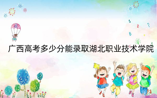 廣西高考多少分能錄取湖北職業(yè)技術(shù)學(xué)院？2024年歷史類367分 物理類投檔線344分