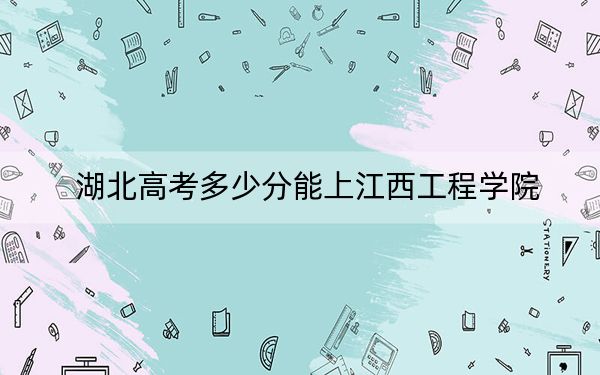 湖北高考多少分能上江西工程學院？附近三年最低院校投檔線