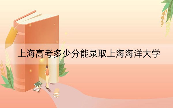 上海高考多少分能錄取上海海洋大學？附2022-2024年最低錄取分數(shù)線