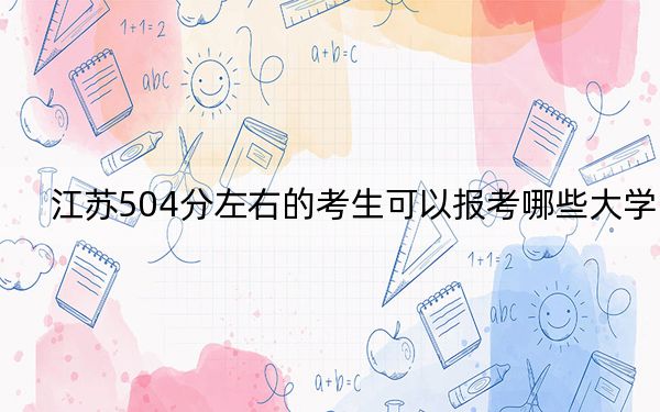 江蘇504分左右的考生可以報考哪些大學(xué),？