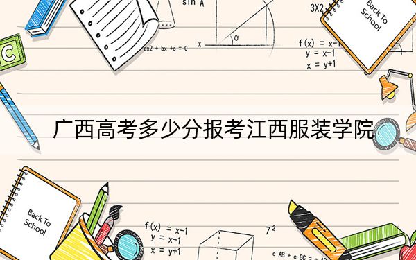 廣西高考多少分報考江西服裝學院,？2024年歷史類錄取分402分 物理類392分
