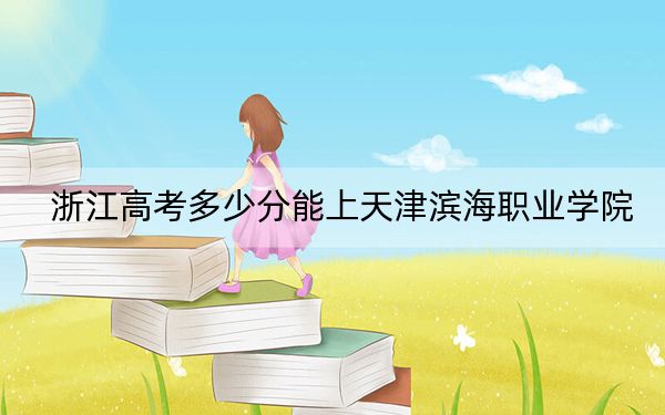 浙江高考多少分能上天津?yàn)I海職業(yè)學(xué)院,？附2022-2024年最低錄取分?jǐn)?shù)線