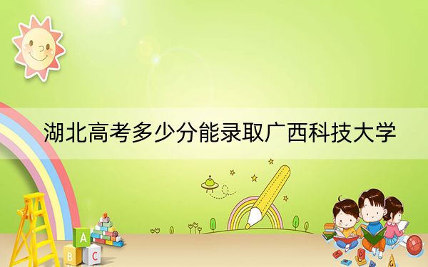 湖北高考多少分能錄取廣西科技大學(xué),？附2022-2024年最低錄取分?jǐn)?shù)線
