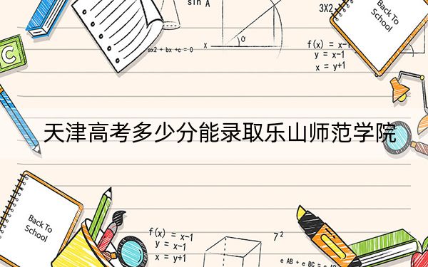 天津高考多少分能錄取樂山師范學(xué)院？附2022-2024年最低錄取分?jǐn)?shù)線