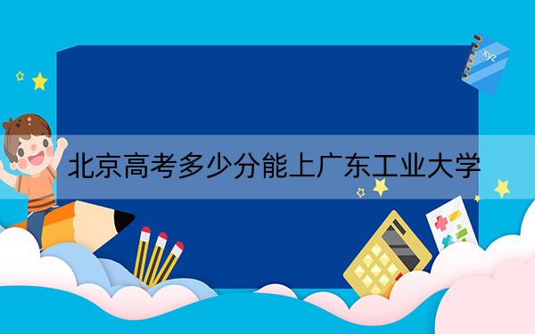 北京高考多少分能上廣東工業(yè)大學,？附2022-2024年最低錄取分數(shù)線