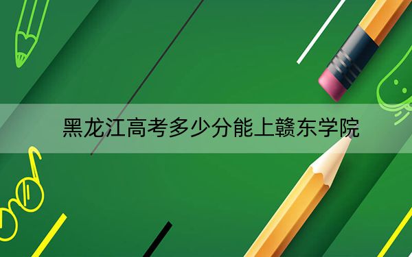 黑龍江高考多少分能上贛東學(xué)院？2024年歷史類投檔線490分 物理類最低412分