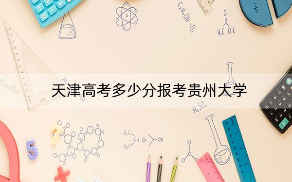 天津高考多少分報考貴州大學(xué),？附2022-2024年最低錄取分數(shù)線
