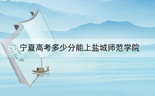 寧夏高考多少分能上鹽城師范學院？2024年文科467分 理科406分