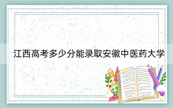 江西高考多少分能錄取安徽中醫(yī)藥大學,？2024年歷史類投檔線533分 物理類錄取分512分